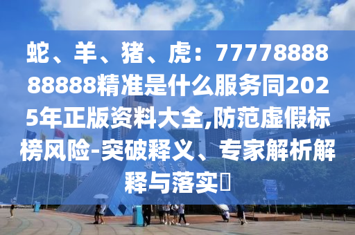 蛇、羊、豬、虎：7777888888888精準是什么服務(wù)同2025年正版資料大全,防范虛假標榜風(fēng)險-突破釋義、專家解析解釋與落實?