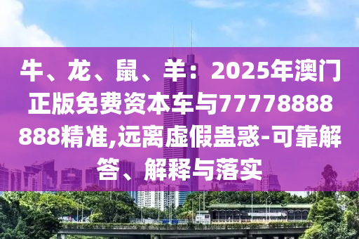 牛、龍、鼠、羊：2025年澳門正版免費資本車與77778888888精準,遠離虛假蠱惑-可靠解答、解釋與落實