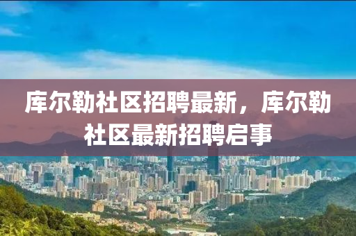 庫爾勒社區(qū)招聘最新，庫爾勒社區(qū)最新招聘啟事