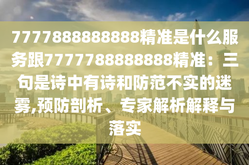 7777888888888精準是什么服務(wù)跟7777788888888精準：三句是詩中有詩和防范不實的迷霧,預(yù)防剖析、專家解析解釋與落實