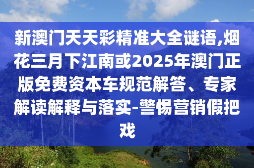 新澳門天天彩精準(zhǔn)大全謎語,煙花三月下江南或2025年澳門正版免費(fèi)資本車規(guī)范解答、專家解讀解釋與落實(shí)-警惕營(yíng)銷假把戲
