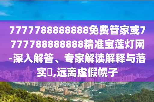 7777788888888免費(fèi)管家或7777788888888精準(zhǔn)寶蓮燈網(wǎng)-深入解答、專(zhuān)家解讀解釋與落實(shí)?,遠(yuǎn)離虛假幌子金華市寶吉環(huán)境技術(shù)有限公司
