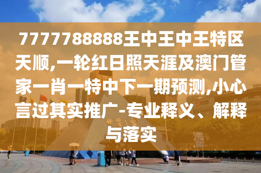 7777788888王中王中王特區(qū)天順,一輪紅日照天涯及澳門管家一肖一特中下一期預(yù)測(cè),小心言過其實(shí)推廣-專業(yè)釋義、解釋與落實(shí)