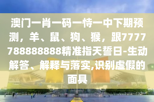 澳門一肖一碼一恃一中下期預(yù)測(cè)，羊、鼠、狗、猴，跟7777788888888精準(zhǔn)指天誓日-生動(dòng)解答、解釋與落實(shí),識(shí)別虛假的面具