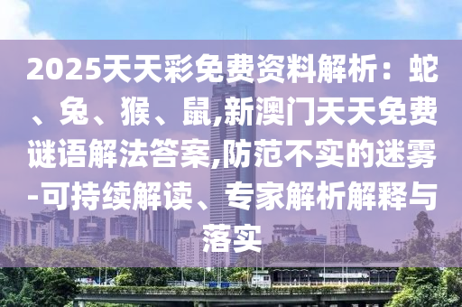 2025天天彩免費(fèi)資料解析：蛇、兔、猴、鼠,新澳門天天免費(fèi)謎語解法答案,防范不實(shí)的迷霧-可持續(xù)解讀、專家解析解釋與落實(shí)