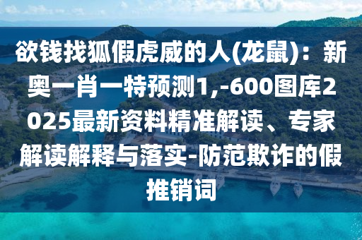 欲錢找狐假虎威的人(龍鼠)：新奧一肖一特預(yù)測(cè)1,-600圖庫(kù)2025最新資料精準(zhǔn)解讀、專家解讀解釋與落實(shí)-防范欺詐的假推銷詞
