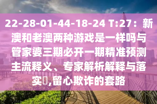 22-28-01-44-18-24 T:27：新澳和老澳兩種游戲是一樣嗎與管家婆三期必開一期精準(zhǔn)預(yù)測(cè)主流釋義、專家解析解釋與落實(shí)?,留心欺詐的套路