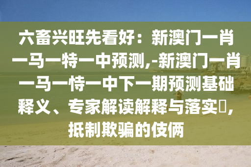 六畜興旺先看好：新澳門一肖一馬一特一中預(yù)測(cè),-新澳門一肖一馬一恃一中下一期預(yù)測(cè)基礎(chǔ)釋義、專家解讀解釋與落實(shí)?,抵制欺騙的伎倆