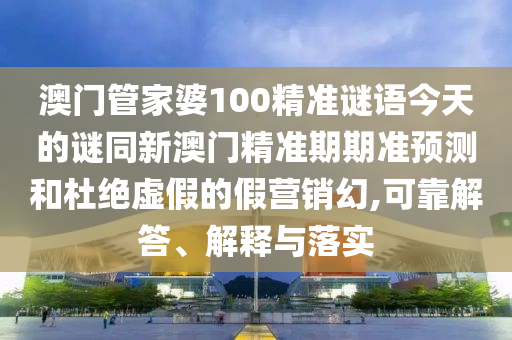 澳門管家婆100精準(zhǔn)謎語今天的謎同新澳門精準(zhǔn)期期準(zhǔn)預(yù)測(cè)和杜絕虛假的假營(yíng)銷幻,可靠解答、解釋與落實(shí)
