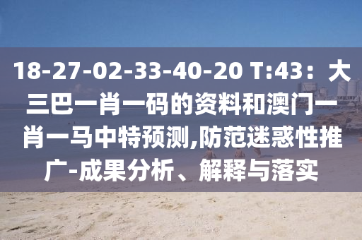18-27-02-33-40-20 T:43：大三巴一肖一碼的資料和澳門一肖一馬中特預(yù)測,防范迷惑性推廣-成果分析、解釋與落實