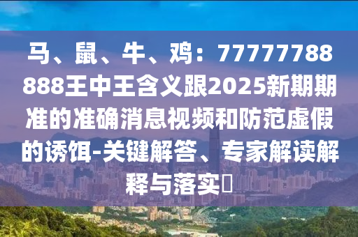 馬、鼠、牛、雞：77777788888王中王含義跟2025新期期準(zhǔn)的準(zhǔn)確消息視頻和防范虛假的誘餌-關(guān)鍵解答、專家解讀解釋與落實?