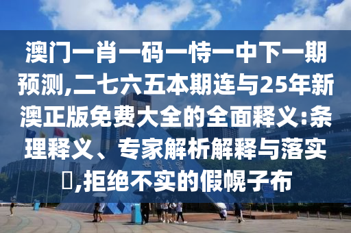 澳門一肖一碼一恃一中下一期預(yù)測,二七六五本期連與25年新澳正版免費大全的全面釋義:條理釋義、專家解析解釋與落實?,拒絕不實的假幌子布
