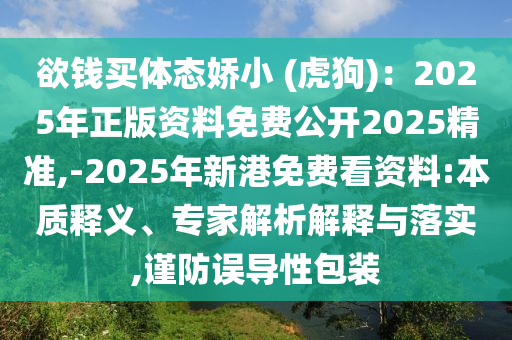 欲錢買體態(tài)嬌小 (虎狗)：2025年正版資料免費公開2025精準(zhǔn),-2025年新港免費看資料:本質(zhì)釋義、專家解析解釋與落實,謹(jǐn)防誤導(dǎo)性包裝