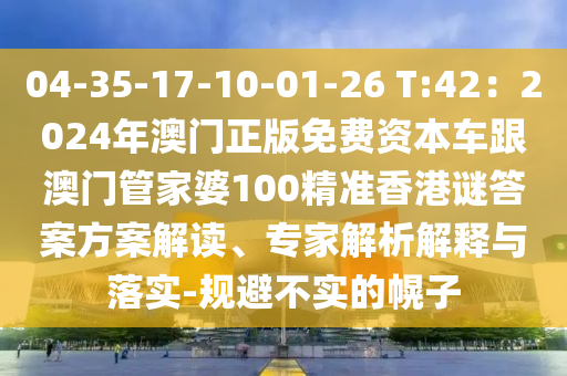 04-35-17-10-01-26 T:42：2024年澳門正版免費資本車跟澳門管家婆100精準(zhǔn)香港謎答案方案解讀、專家解析解釋與落實-規(guī)避不實的幌子