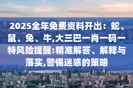 2025全年免費資料開出：蛇、鼠、兔、牛,大三巴一肖一碼一特風(fēng)險提醒:精準(zhǔn)解答、解釋與落實,警惕迷惑的策略
