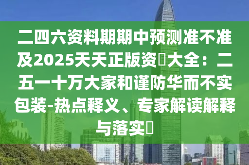 二四六資料期期中預(yù)測準(zhǔn)不準(zhǔn)及2025天天正版資枓大全：二五一十萬大家和謹(jǐn)防華而不實(shí)包裝-熱點(diǎn)釋義、專家解讀解釋與落實(shí)?