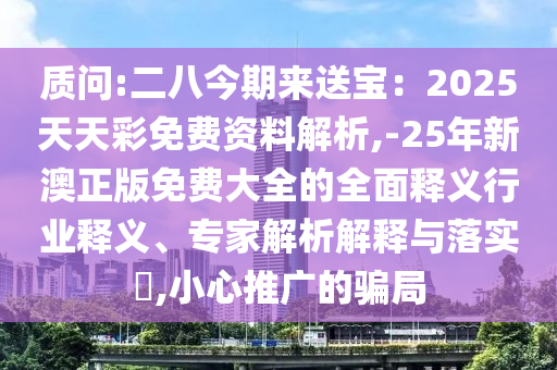 質(zhì)問:二八今期來送寶：2025天天彩免費(fèi)資料解析,-25年新澳正版免費(fèi)大全的全面釋義行業(yè)釋義、專家解析解釋與落實(shí)?,小心推廣的騙局