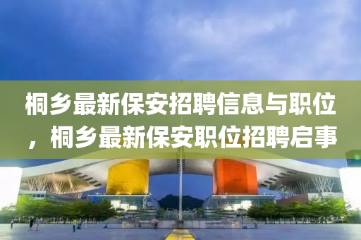 桐鄉(xiāng)最新保安招聘信息與職位，桐鄉(xiāng)最新保安職位招聘啟事