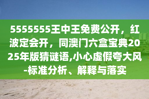 5555555王中王免費(fèi)公開，紅波定會(huì)開，同澳門六盒寶典2025年版猜謎語,小心虛假夸大風(fēng)-標(biāo)準(zhǔn)分析、解釋與落實(shí)