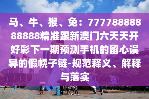 馬、牛、猴、兔：77778888888888精準(zhǔn)跟新澳門(mén)六天天開(kāi)好彩下一期預(yù)測(cè)手機(jī)的留心誤導(dǎo)的假幌子鏈-規(guī)范釋義、解釋與落實(shí)