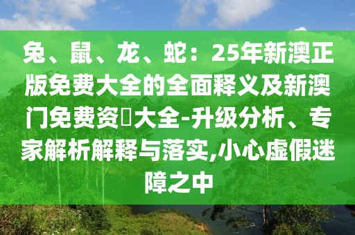 兔、鼠、龍、蛇：25年新澳正版免費(fèi)大全的全面釋義及新澳門(mén)免費(fèi)資枓大全-升級(jí)分析、專(zhuān)家解析解釋與落實(shí),小心虛假迷障之中