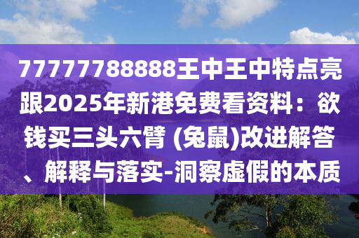 77777788888王中王中特點(diǎn)亮跟2025年新港免費(fèi)看資料：欲錢(qián)買(mǎi)三頭六臂 (兔鼠)改進(jìn)解答、解釋與落實(shí)-洞察虛假的本質(zhì)