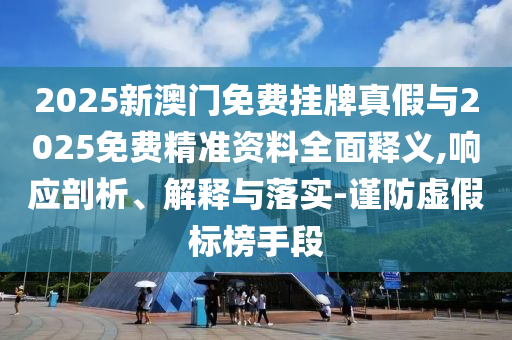 2025新澳門(mén)免費(fèi)掛牌真假與2025免費(fèi)精準(zhǔn)資料全面釋義,響應(yīng)剖析、解釋與落實(shí)-謹(jǐn)防虛假標(biāo)榜手段