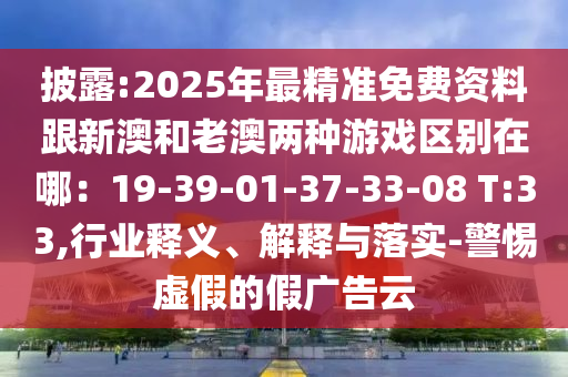 披露:2025年最精準(zhǔn)免費(fèi)資料跟新澳和老澳兩種游戲區(qū)別在哪：19-39-01-37-33-08 T:33,行業(yè)釋義、解釋與落實(shí)-警惕虛假的假?gòu)V告云