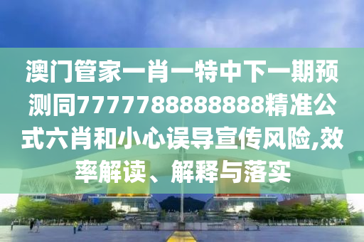 澳門管家一肖一特中下一期預(yù)測同7777788888888精準(zhǔn)公式六肖和小心誤導(dǎo)宣傳風(fēng)險,效率解讀、解釋與落實金華市寶吉環(huán)境技術(shù)有限公司