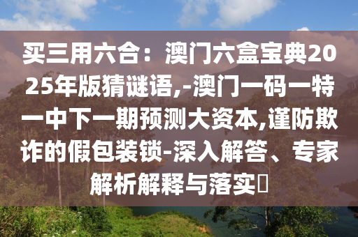 買(mǎi)三用六合：澳門(mén)六盒寶典2025年版猜謎語(yǔ),-澳門(mén)一碼一特一中下一期預(yù)測(cè)大資本,謹(jǐn)防欺詐的假包裝鎖-深入解答、專(zhuān)家解析解釋與落實(shí)?