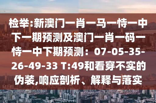 檢舉:新澳門(mén)一肖一馬一恃一中下一期預(yù)測(cè)及澳門(mén)一肖一碼一恃一中下期預(yù)測(cè)：07-05-35-26-49-33 T:49和看穿不實(shí)的偽裝,響應(yīng)剖析、解釋與落實(shí)