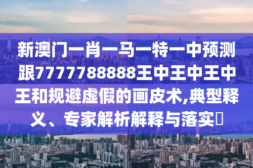 新澳門(mén)一肖一馬一特一中預(yù)測(cè)跟7777788888王中王中王中王和規(guī)避虛假的畫(huà)皮術(shù),典型釋義、專(zhuān)家解析解釋與落實(shí)?