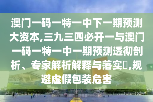 澳門一碼一特一中下一期預(yù)測大資本,三九三四必開一與澳門一碼一特一中一期預(yù)測透徹剖析、專家解析解釋與落實?,規(guī)避虛假包裝危害