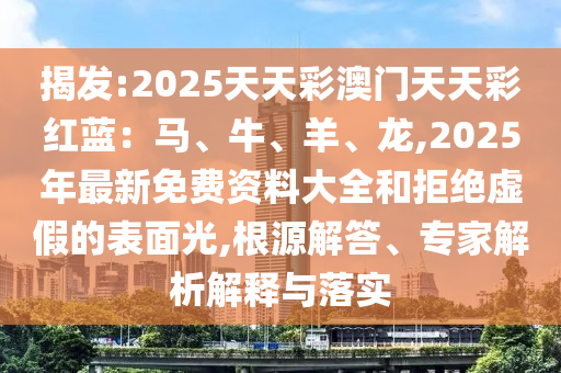 揭發(fā):2025天天彩澳門天天彩紅藍(lán)：馬、牛、羊、龍,2025年最新免費資料大全和拒絕虛假的表面光,根源解答、專家解析解釋與落實