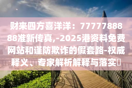 財(cái)來(lái)四方喜洋洋：7777788888準(zhǔn)新傳真,-2025港資料免費(fèi)網(wǎng)站和謹(jǐn)防欺詐的假套路-權(quán)威釋義、專家解析解釋與落實(shí)?