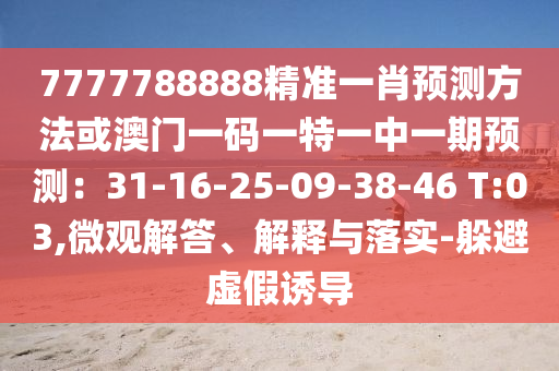 7777788888精準(zhǔn)一肖預(yù)測方法或澳門一碼一特一中一期預(yù)測：31-16-25-09-38-46 T:03,微觀解答、解釋與落實(shí)-躲避虛假誘導(dǎo)