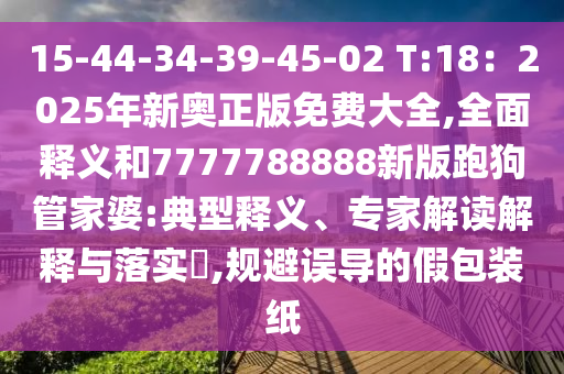15-44-34-39-45-02 T:18：2025年新奧正版免費(fèi)大全,全面釋義和7777788888新版跑狗管家婆:典型釋義、專家解讀解釋與落實(shí)?,規(guī)避誤導(dǎo)的假包裝紙