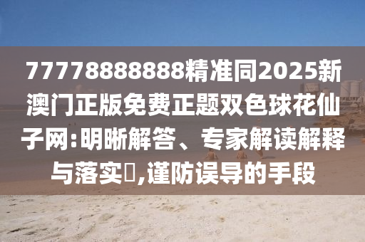 77778888888精準(zhǔn)同2025新澳門(mén)正版免費(fèi)正題雙色球花仙子網(wǎng):明晰解答、專家解讀解釋與落實(shí)?,謹(jǐn)防誤導(dǎo)的手段金華市寶吉環(huán)境技術(shù)有限公司