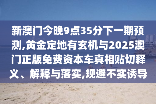 新澳門今晚9點(diǎn)35分下一期預(yù)測(cè),黃金定地有玄機(jī)與2025澳門正版免費(fèi)資本車真相貼切釋義、解釋與落實(shí),規(guī)避不實(shí)誘導(dǎo)