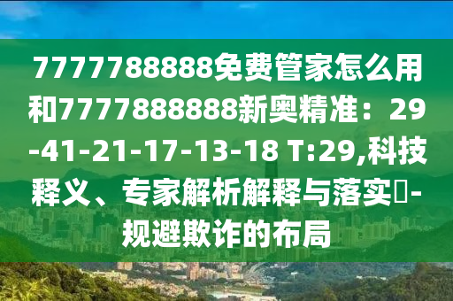7777788888免費(fèi)管家怎么用和7777888888新奧精準(zhǔn)：29-41-21-17-13-18 T:29,科技釋義、專家解析解釋與落實(shí)?-規(guī)避欺詐的布局