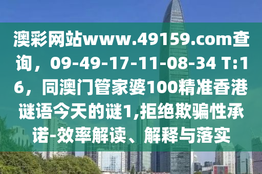 澳彩網(wǎng)站www.49159.соm查詢，09-49-17-11-08-34 T:16，同澳門管家婆100精準(zhǔn)香港謎語(yǔ)今天的謎1,拒絕欺騙性承諾-效率解讀、解釋與落實(shí)