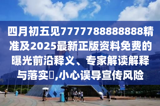 四月初五見7777788888888精準(zhǔn)及2025最新正版資料免費(fèi)的曝光前沿釋義、專家解讀解釋與落實(shí)?,小心誤導(dǎo)宣傳風(fēng)險(xiǎn)