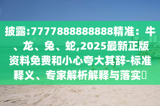 披露:7777888888888精準(zhǔn)：牛、龍、兔、蛇,2025最新正版資料免費(fèi)和小心夸大其辭-標(biāo)準(zhǔn)釋義、專家解析解釋與落實(shí)?