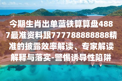 今期生肖出單藍(lán)鐵算算盤4887最準(zhǔn)資料跟777788888888精準(zhǔn)的披露效率解讀、專家解讀解釋與落實(shí)-警惕誘導(dǎo)性陷阱