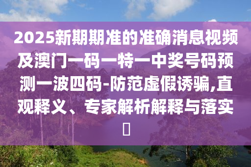 2025新期期準(zhǔn)的準(zhǔn)確消息視頻及澳門一碼一特一中獎(jiǎng)號(hào)碼預(yù)測(cè)一波四碼-防范虛假誘騙,直觀釋義、專家解析解釋與落實(shí)?金華市寶吉環(huán)境技術(shù)有限公司