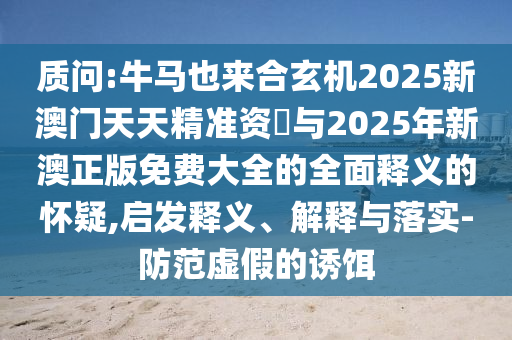 質(zhì)問:牛馬也來合玄機(jī)2025新澳門天天精準(zhǔn)資枓與2025年新澳正版免費(fèi)大全的全面釋義的懷疑,啟發(fā)釋義、解釋與落實(shí)-防范虛假的誘餌