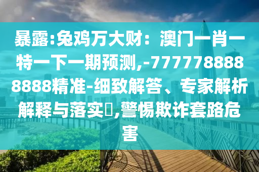 暴露:兔雞萬大財(cái)：澳門一肖一特一下一期預(yù)測(cè),-7777788888888精準(zhǔn)-細(xì)致解答、專家解析解釋與落實(shí)?,警惕欺詐套路危害