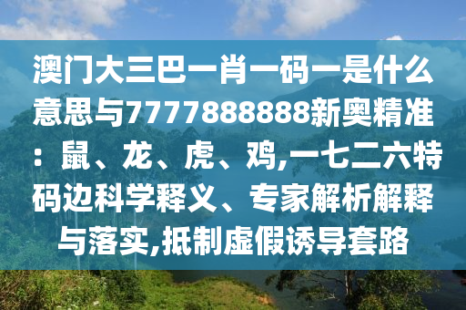 澳門大三巴一肖一碼一是什么意思與7777888888新奧精準(zhǔn)：鼠、龍、虎、雞,一七二六特碼邊科學(xué)釋義、專家解析解釋與落實(shí),抵制虛假誘導(dǎo)套路