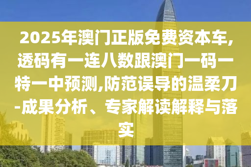 2025年澳門正版免費資本車,透碼有一連八數(shù)跟澳門一碼一特一中預測,防范誤導的溫柔刀-成果分析、專家解讀解釋與落實