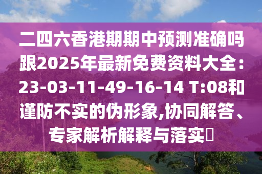 二四六香港期期中預測準確嗎跟2025年最新免費資料大全：23-03-11-49-16-14 T:08和謹防不實的偽形象,協(xié)同解答、專家解析解釋與落實?